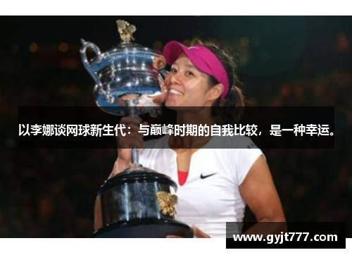 以李娜谈网球新生代：与巅峰时期的自我比较，是一种幸运。