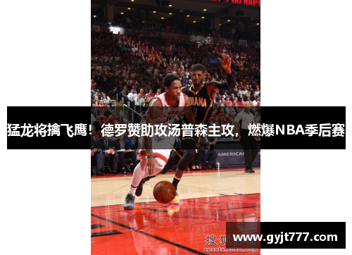 猛龙将擒飞鹰！德罗赞助攻汤普森主攻，燃爆NBA季后赛